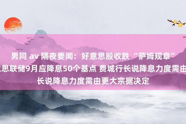 男同 av 隔夜要闻：好意思股收跌 “萨姆规章”冷漠者称 好意思联储9月应降息50个基点 费城行长说降息力度需由更大宗据决定