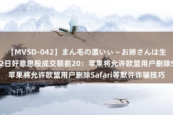 【MVSD-042】まん毛の濃いぃ～お姉さんは生中出しがお好き 8月22日好意思股成交额前20：苹果将允许欧盟用户删除Safari等默许诈骗技巧