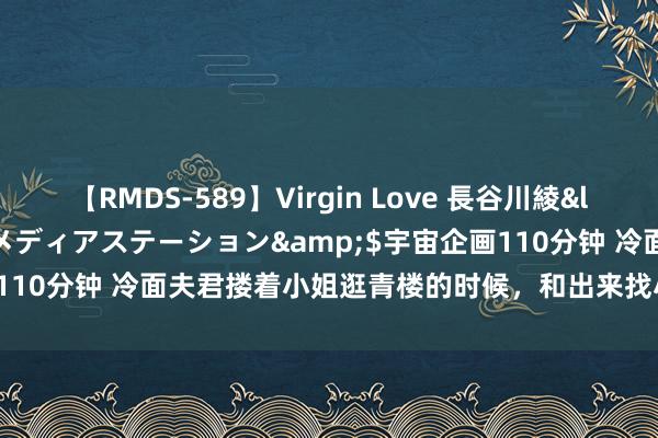 【RMDS-589】Virgin Love 長谷川綾</a>2010-05-17メディアステーション&$宇宙企画110分钟 冷面夫君搂着小姐逛青楼的时候，和出来找小倌的我狭路相见！