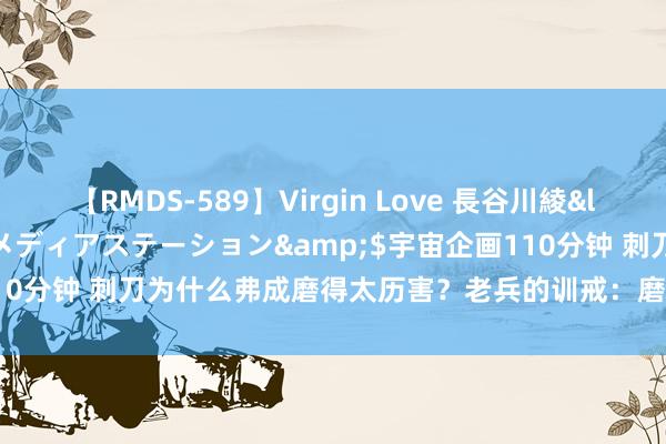 【RMDS-589】Virgin Love 長谷川綾</a>2010-05-17メディアステーション&$宇宙企画110分钟 刺刀为什么弗成磨得太历害？老兵的训戒：磨得越历害，死得越快