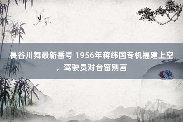 長谷川舞最新番号 1956年蒋纬国专机福建上空，驾驶员对台留别言