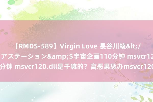 【RMDS-589】Virgin Love 長谷川綾</a>2010-05-17メディアステーション&$宇宙企画110分钟 msvcr120.dll是干嘛的？高恶果惩办msvcr120.dll丢失问题