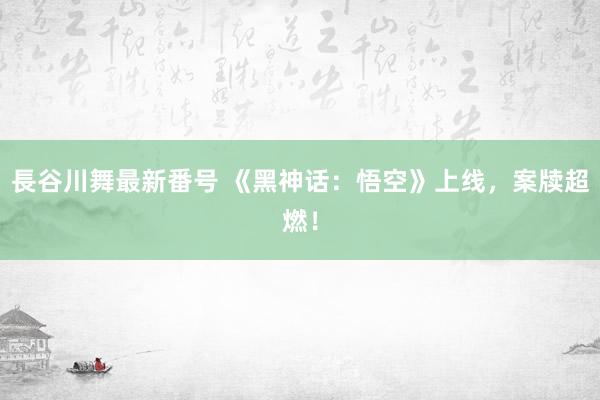 長谷川舞最新番号 《黑神话：悟空》上线，案牍超燃！