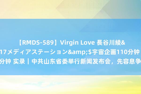 【RMDS-589】Virgin Love 長谷川綾</a>2010-05-17メディアステーション&$宇宙企画110分钟 实录｜中共山东省委举行新闻发布会，先容息争读省委十二届七次全会精神