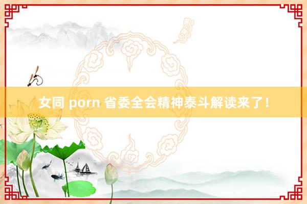 女同 porn 省委全会精神泰斗解读来了！