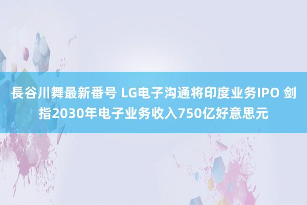 長谷川舞最新番号 LG电子沟通将印度业务IPO 剑指2030年电子业务收入750亿好意思元