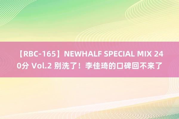 【RBC-165】NEWHALF SPECIAL MIX 240分 Vol.2 别洗了！李佳琦的口碑回不来了