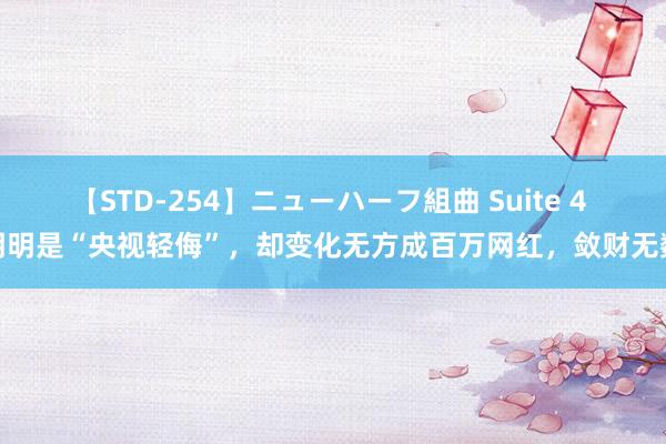 【STD-254】ニューハーフ組曲 Suite 4 明明是“央视轻侮”，却变化无方成百万网红，敛财无数