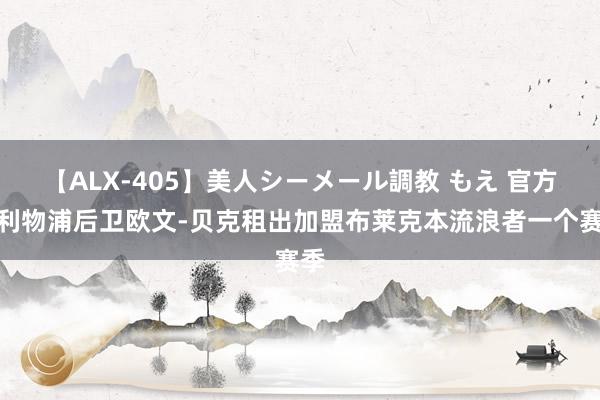 【ALX-405】美人シーメール調教 もえ 官方：利物浦后卫欧文-贝克租出加盟布莱克本流浪者一个赛季