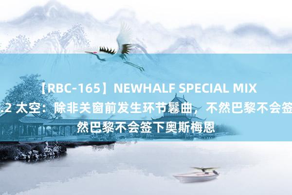 【RBC-165】NEWHALF SPECIAL MIX 240分 Vol.2 太空：除非关窗前发生环节鬈曲，不然巴黎不会签下奥斯梅恩