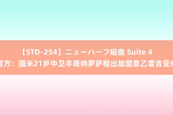 【STD-254】ニューハーフ組曲 Suite 4 官方：国米21岁中卫丰塔纳罗萨租出加盟意乙雷吉亚纳