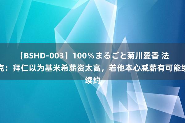 【BSHD-003】100％まるごと菊川愛香 法尔克：拜仁以为基米希薪资太高，若他本心减薪有可能续约