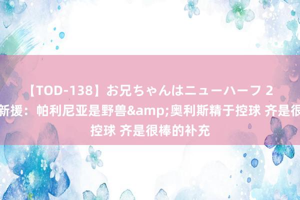 【TOD-138】お兄ちゃんはニューハーフ 2 凯恩说念新援：帕利尼亚是野兽&奥利斯精于控球 齐是很棒的补充