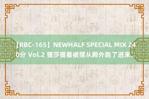 【RBC-165】NEWHALF SPECIAL MIX 240分 Vol.2 狸莎提着裙摆从殿外跑了进来。