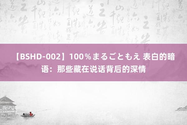 【BSHD-002】100％まるごともえ 表白的暗语：那些藏在说话背后的深情