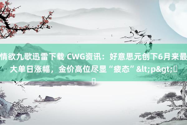 情欲九歌迅雷下载 CWG资讯：好意思元创下6月来最大单日涨幅，金价高位尽显“疲态”<p>​