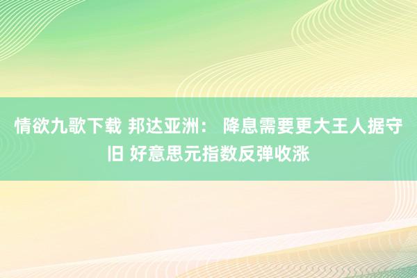 情欲九歌下载 邦达亚洲： 降息需要更大王人据守旧 好意思元指数反弹收涨