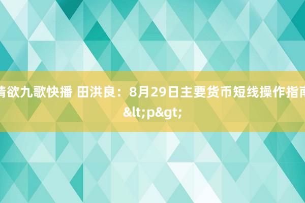 情欲九歌快播 田洪良：8月29日主要货币短线操作指南<p>