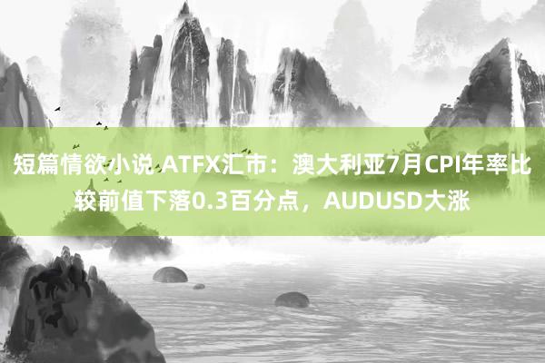 短篇情欲小说 ATFX汇市：澳大利亚7月CPI年率比较前值下落0.3百分点，AUDUSD大涨