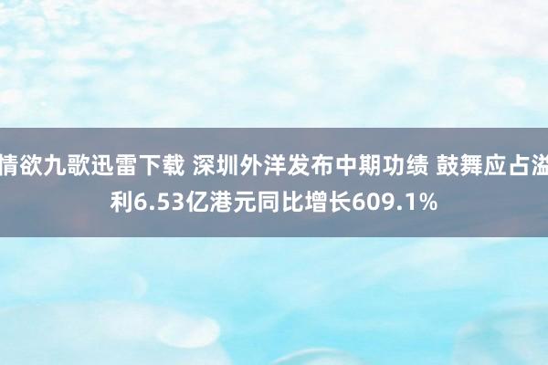 情欲九歌迅雷下载 深圳外洋发布中期功绩 鼓舞应占溢利6.53亿港元同比增长609.1%