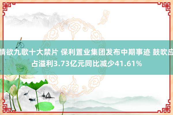 情欲九歌十大禁片 保利置业集团发布中期事迹 鼓吹应占溢利3.73亿元同比减少41.61%