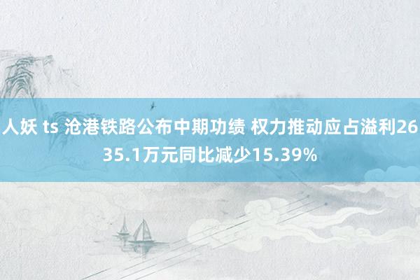 人妖 ts 沧港铁路公布中期功绩 权力推动应占溢利2635.1万元同比减少15.39%