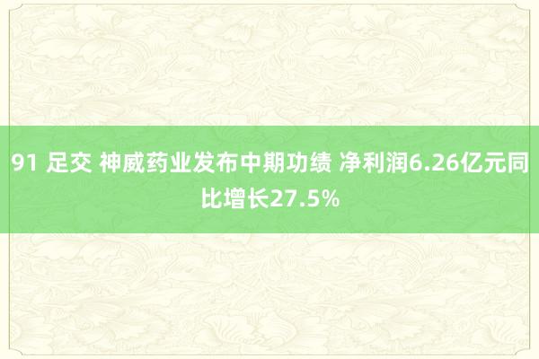 91 足交 神威药业发布中期功绩 净利润6.26亿元同比增长27.5%