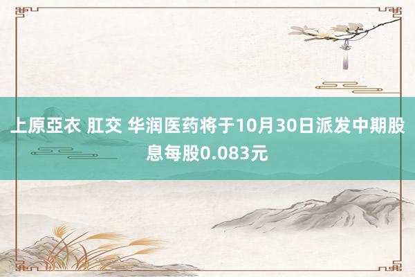 上原亞衣 肛交 华润医药将于10月30日派发中期股息每股0.083元