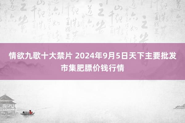 情欲九歌十大禁片 2024年9月5日天下主要批发市集肥膘价钱行情