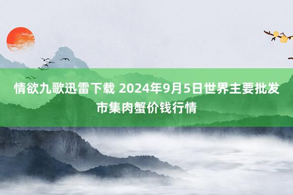 情欲九歌迅雷下载 2024年9月5日世界主要批发市集肉蟹价钱行情