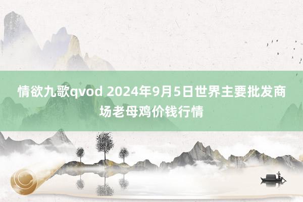 情欲九歌qvod 2024年9月5日世界主要批发商场老母鸡价钱行情