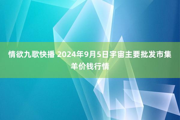 情欲九歌快播 2024年9月5日宇宙主要批发市集羊价钱行情