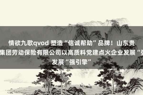 情欲九歌qvod 塑造“信诚帮助”品牌！山东贵重健康集团劳动保险有限公司以高质料党建点火企业发展“强引擎”