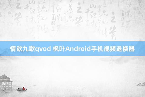 情欲九歌qvod 枫叶Android手机视频退换器