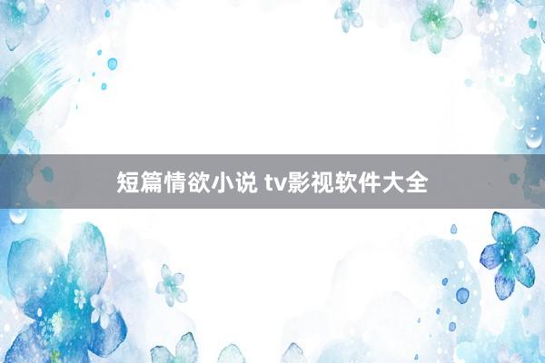 短篇情欲小说 tv影视软件大全