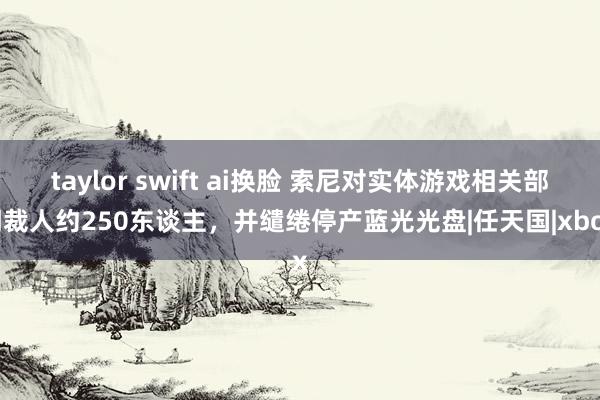 taylor swift ai换脸 索尼对实体游戏相关部门裁人约250东谈主，并缱绻停产蓝光光盘|任天国|xbox