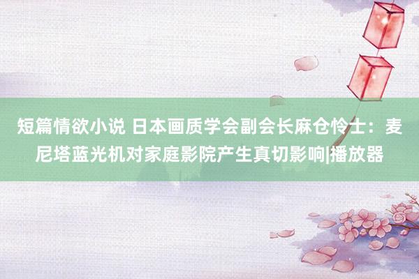 短篇情欲小说 日本画质学会副会长麻仓怜士：麦尼塔蓝光机对家庭影院产生真切影响|播放器