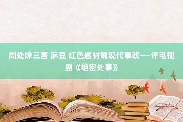 周处除三害 麻豆 红色题材确现代窜改——评电视剧《绝密处事》