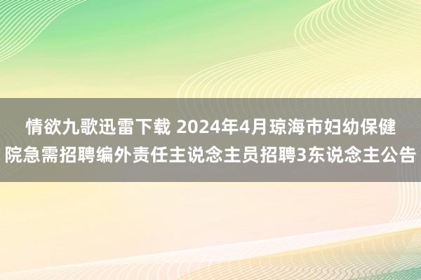 情欲九歌迅雷下载 2024年4月琼海市妇幼保健院急需招聘编外责任主说念主员招聘3东说念主公告