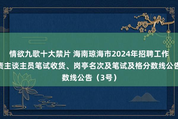 情欲九歌十大禁片 海南琼海市2024年招聘工作单元职责主谈主员笔试收货、岗亭名次及笔试及格分数线公告（3号）