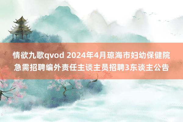 情欲九歌qvod 2024年4月琼海市妇幼保健院急需招聘编外责任主谈主员招聘3东谈主公告