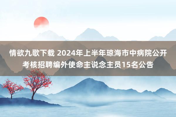 情欲九歌下载 2024年上半年琼海市中病院公开考核招聘编外使命主说念主员15名公告