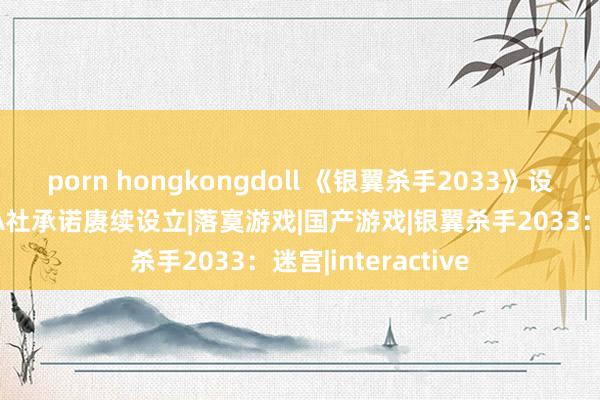 porn hongkongdoll 《银翼杀手2033》设立团队一起下野 A社承诺赓续设立|落寞游戏|国产游戏|银翼杀手2033：迷宫|interactive