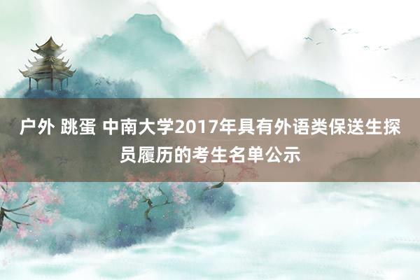 户外 跳蛋 中南大学2017年具有外语类保送生探员履历的考生名单公示