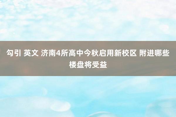 勾引 英文 济南4所高中今秋启用新校区 附进哪些楼盘将受益