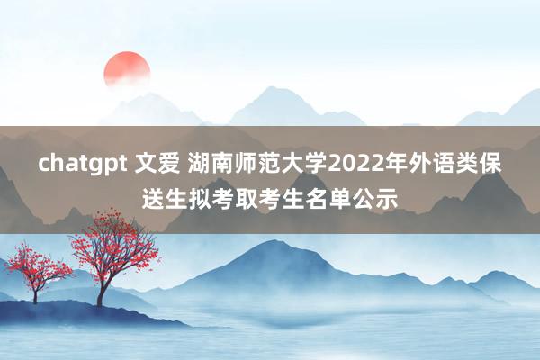 chatgpt 文爱 湖南师范大学2022年外语类保送生拟考取考生名单公示