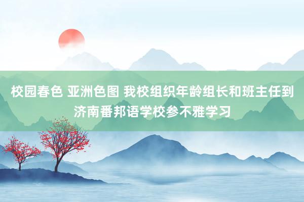 校园春色 亚洲色图 我校组织年龄组长和班主任到济南番邦语学校参不雅学习