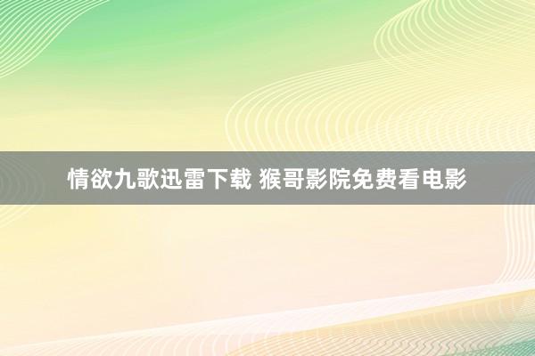 情欲九歌迅雷下载 猴哥影院免费看电影