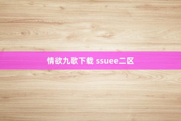 情欲九歌下载 ssuee二区