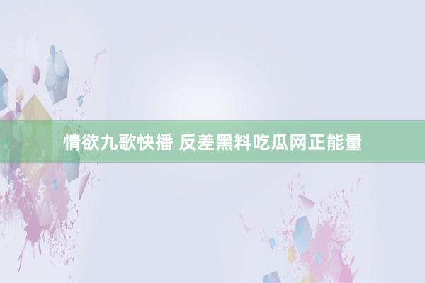 情欲九歌快播 反差黑料吃瓜网正能量